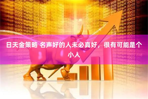 日天金策略 名声好的人未必真好，很有可能是个小人