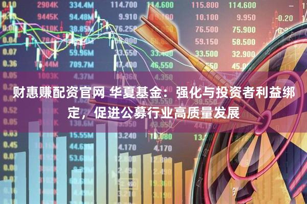 财惠赚配资官网 华夏基金：强化与投资者利益绑定，促进公募行业高质量发展