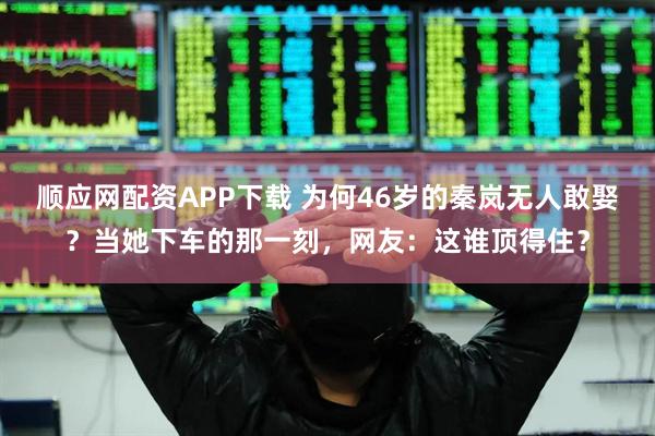顺应网配资APP下载 为何46岁的秦岚无人敢娶？当她下车的那一刻，网友：这谁顶得住？