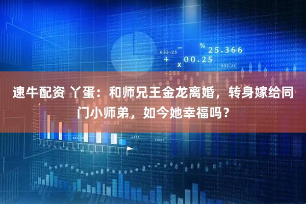 速牛配资 丫蛋：和师兄王金龙离婚，转身嫁给同门小师弟，如今她幸福吗？