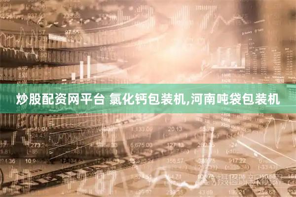 炒股配资网平台 氯化钙包装机,河南吨袋包装机