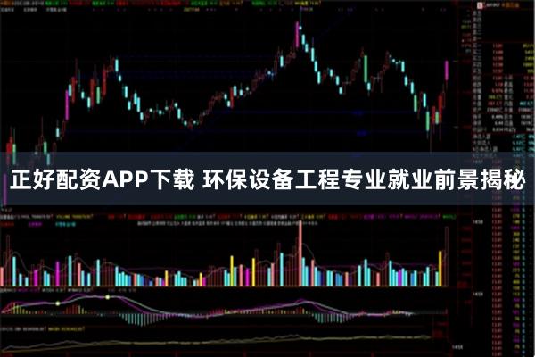 正好配资APP下载 环保设备工程专业就业前景揭秘