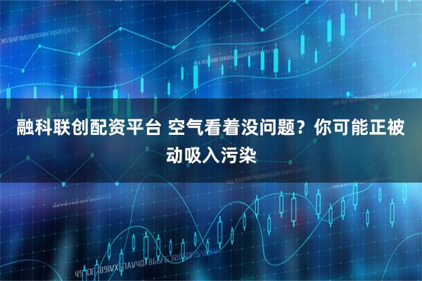 融科联创配资平台 空气看着没问题？你可能正被动吸入污染