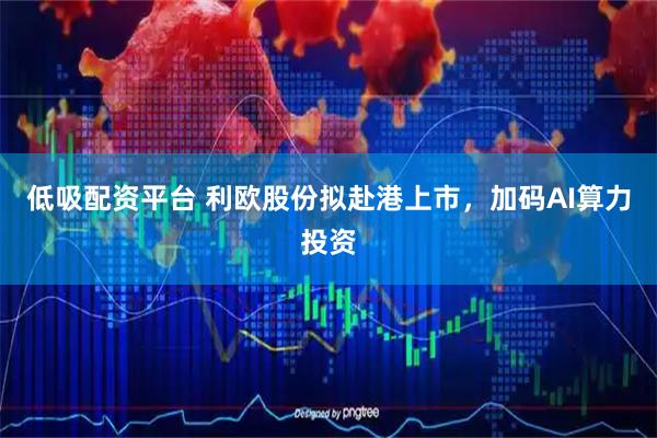 低吸配资平台 利欧股份拟赴港上市，加码AI算力投资