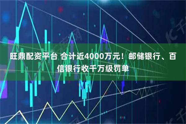 旺鼎配资平台 合计近4000万元！邮储银行、百信银行收千万级罚单