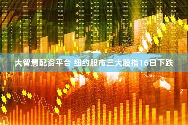 大智慧配资平台 纽约股市三大股指16日下跌