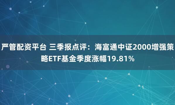 严管配资平台 三季报点评：海富通中证2000增强策略ETF基金季度涨幅19.81%