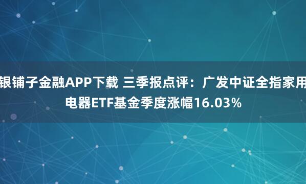 银铺子金融APP下载 三季报点评：广发中证全指家用电器ETF基金季度涨幅16.03%