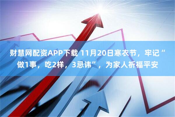 财慧网配资APP下载 11月20日寒衣节，牢记“做1事，吃2样，3忌讳”，为家人祈福平安