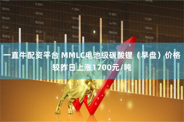 一直牛配资平台 MMLC电池级碳酸锂（早盘）价格较昨日上涨1700元/吨
