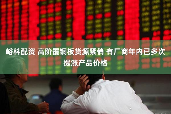 峪科配资 高阶覆铜板货源紧俏 有厂商年内已多次提涨产品价格