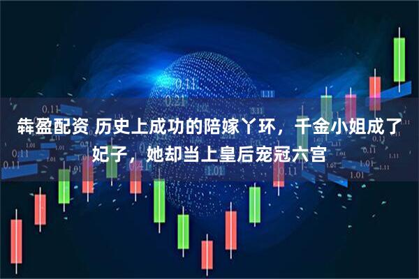 犇盈配资 历史上成功的陪嫁丫环，千金小姐成了妃子，她却当上皇后宠冠六宫