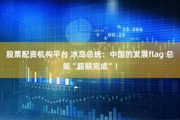 股票配资机构平台 冰岛总统：中国的发展flag 总能“超额完成”！