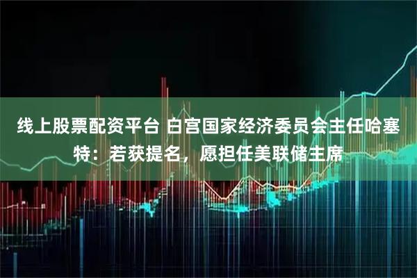 线上股票配资平台 白宫国家经济委员会主任哈塞特：若获提名，愿担任美联储主席