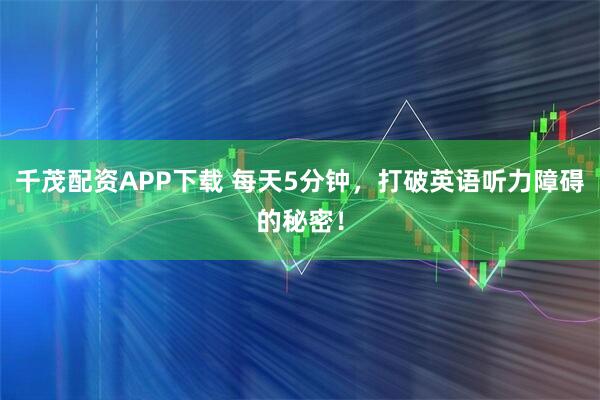 千茂配资APP下载 每天5分钟，打破英语听力障碍的秘密！