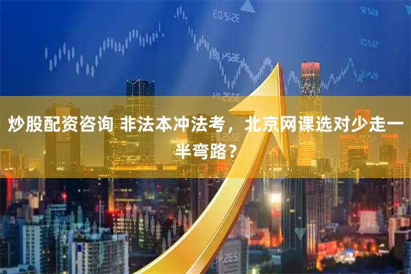 炒股配资咨询 非法本冲法考，北京网课选对少走一半弯路？