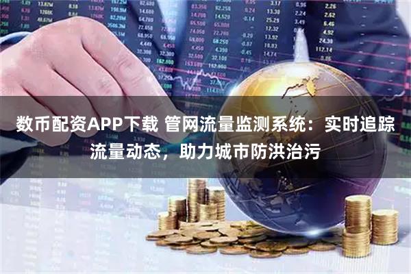 数币配资APP下载 管网流量监测系统：实时追踪流量动态，助力城市防洪治污