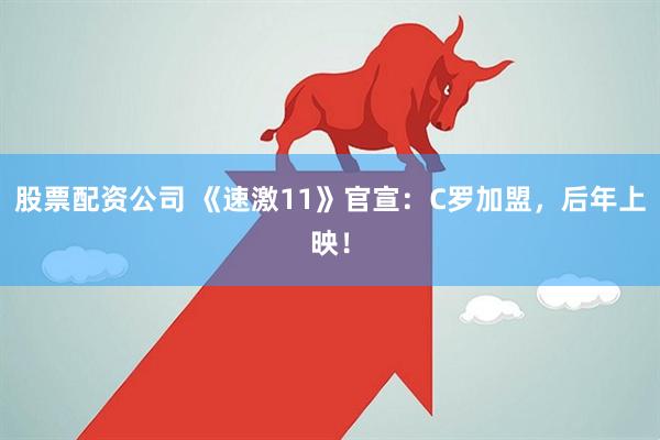 股票配资公司 《速激11》官宣：C罗加盟，后年上映！