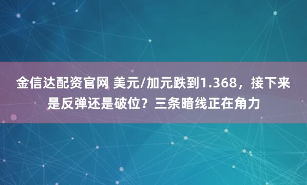 金信达配资官网 美元/加元跌到1.368，接下来是反弹还是破位？三条暗线正在角力