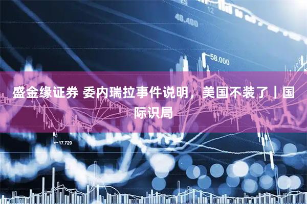 盛金缘证券 委内瑞拉事件说明，美国不装了｜国际识局
