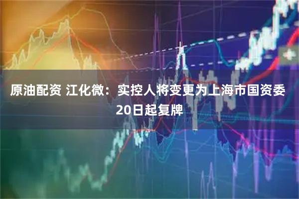 原油配资 江化微：实控人将变更为上海市国资委 20日起复牌