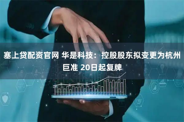 塞上贷配资官网 华是科技：控股股东拟变更为杭州巨准 20日起复牌