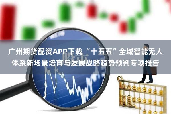 广州期货配资APP下载 “十五五”全域智能无人体系新场景培育与发展战略趋势预判专项报告