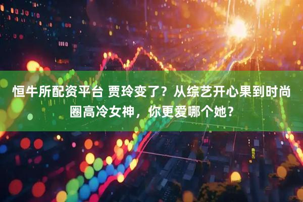 恒牛所配资平台 贾玲变了？从综艺开心果到时尚圈高冷女神，你更爱哪个她？