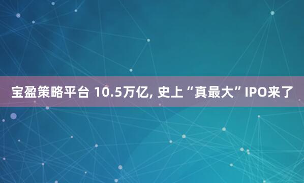 宝盈策略平台 10.5万亿, 史上“真最大”IPO来了