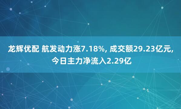 龙辉优配 航发动力涨7.18%, 成交额29.23亿元, 今日主力净流入2.29亿