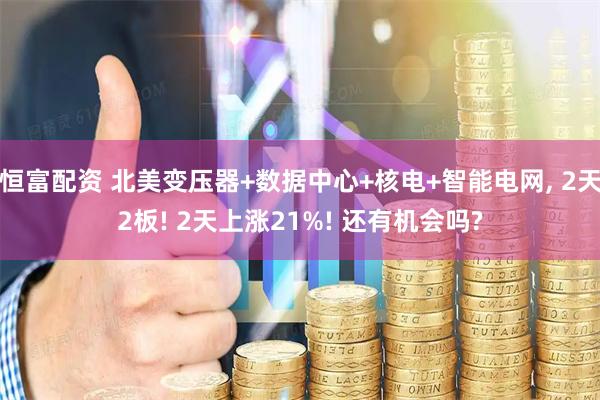 恒富配资 北美变压器+数据中心+核电+智能电网, 2天2板! 2天上涨21%! 还有机会吗?