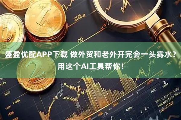 盛盈优配APP下载 做外贸和老外开完会一头雾水？用这个AI工具帮你！