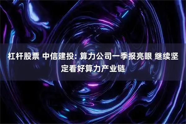杠杆股票 中信建投: 算力公司一季报亮眼 继续坚定看好算力产业链