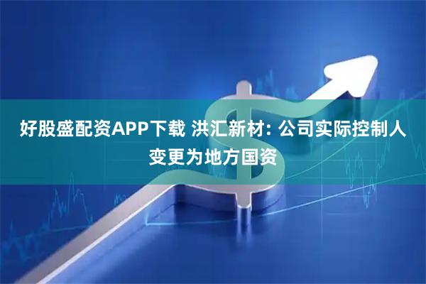 好股盛配资APP下载 洪汇新材: 公司实际控制人变更为地方国资