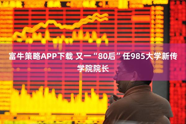 富牛策略APP下载 又一“80后”任985大学新传学院院长