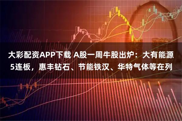 大彩配资APP下载 A股一周牛股出炉：大有能源5连板，惠丰钻石、节能铁汉、华特气体等在列