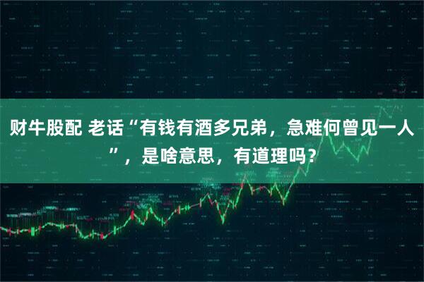 财牛股配 老话“有钱有酒多兄弟，急难何曾见一人”，是啥意思，有道理吗？